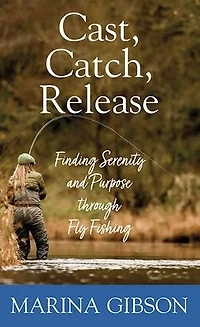 Cast, Catch, Release: Finding Serenity and Purpose through Fly Fishing