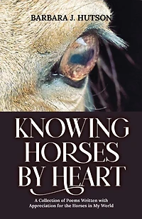 Knowing Horses by Heart: A Collection of Poems Written with Appreciation for the Horses in My World