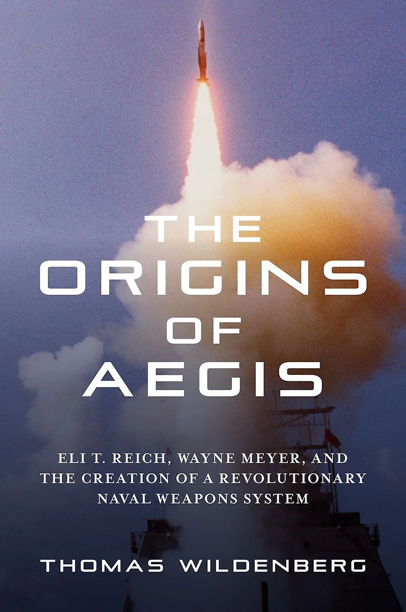 the Origins of Aegis: Eli T. Reich, Wayne Meyer, and Creation a Revolutionary Naval Weapons System