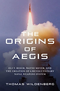the Origins of Aegis: Eli T. Reich, Wayne Meyer, and Creation a Revolutionary Naval Weapons System