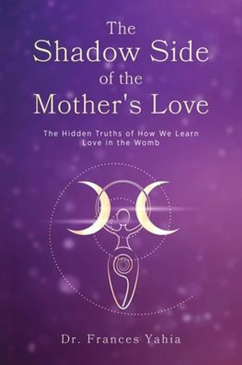 the Shadow Side of Mother's Love: Hidden Truths How we Learn Love Womb