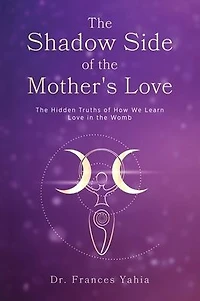 the Shadow Side of Mother's Love: Hidden Truths How we Learn Love Womb