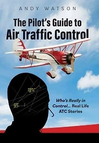 The Pilot's Guide to Air Traffic Control: Who's Really Control... Real Life ATC Stories