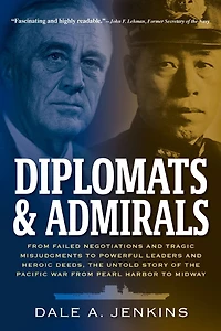 Diplomats & Admirals: from Failed Negotiations and Tragic Misjudgments to Powerful Leaders Heroic Deeds, the Untold Story of Pacific War Pearl Harbor Midway