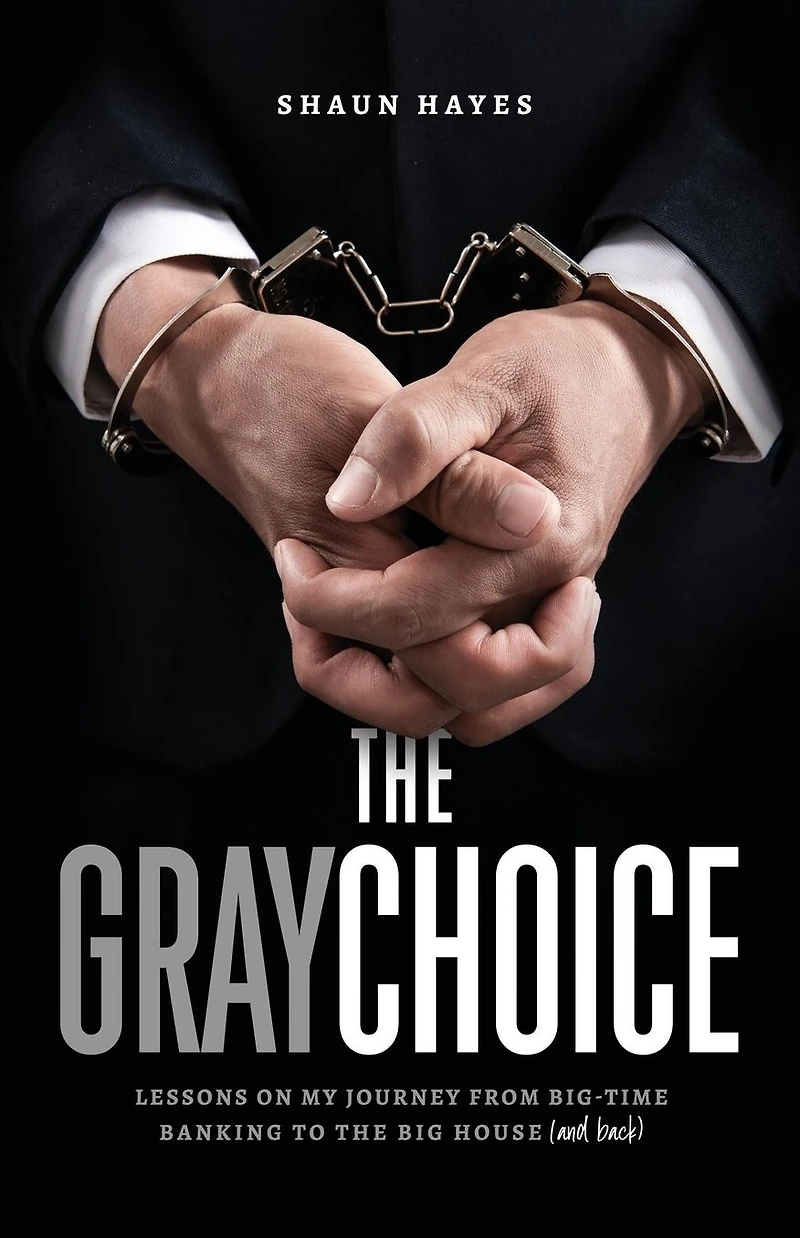 the Gray Choice: Lessons on My Journey from Big-Time Banking to Big House (and Back)