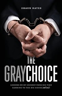 the Gray Choice: Lessons on My Journey from Big-Time Banking to Big House (and Back)