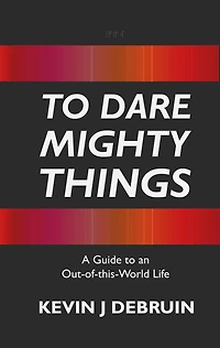 to Dare Mighty Things: A Guide an Out-of-this-World Life