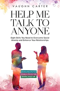 Help Me Talk to Anyone: Eight Skills You Need Overcome Social Anxiety and Enhance Your Relationships