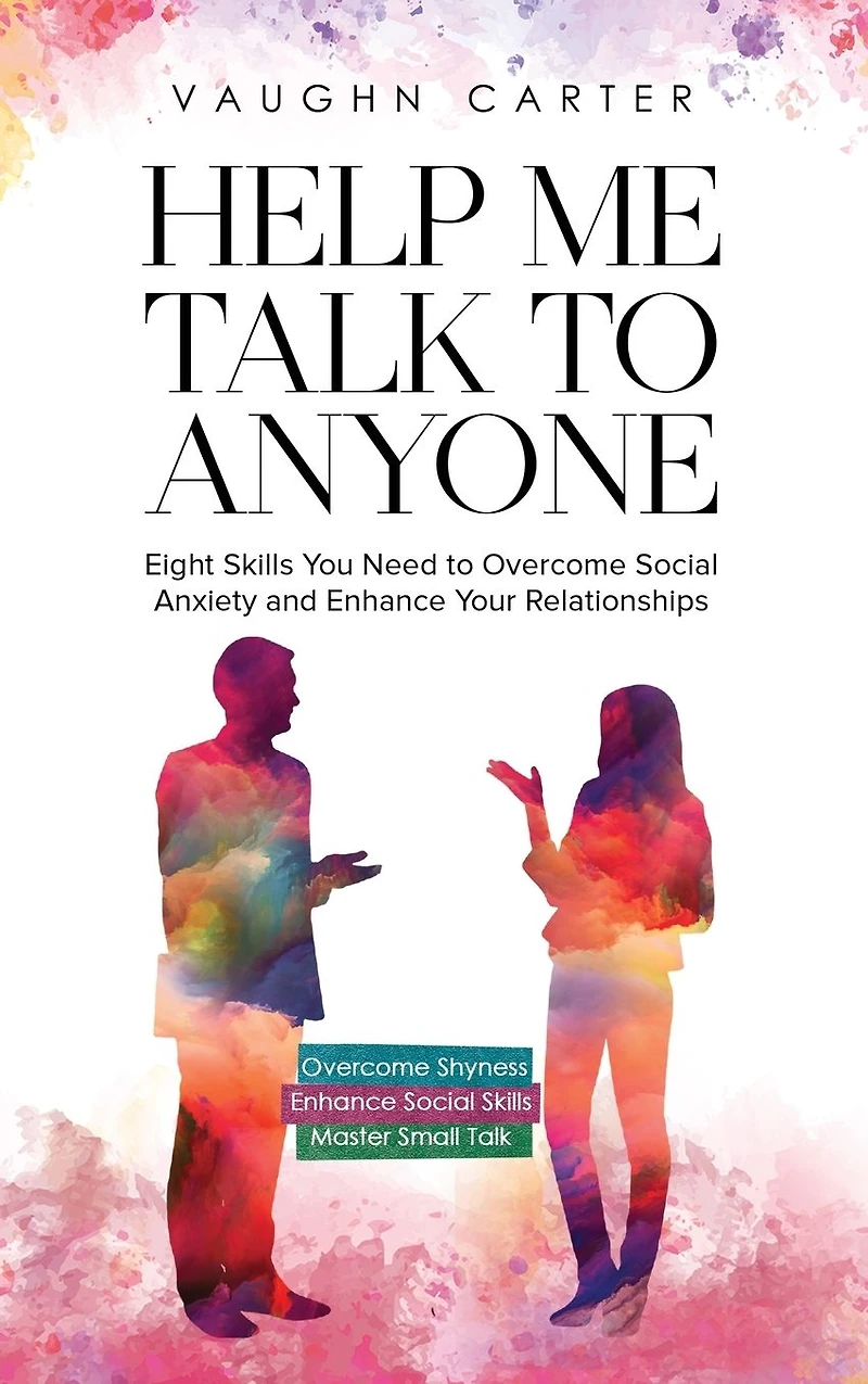 Help Me Talk to Anyone: Eight Skills You Need Overcome Social Anxiety and Enhance Your Relationships