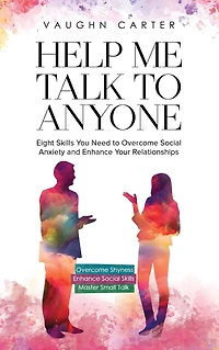 Help Me Talk to Anyone: Eight Skills You Need Overcome Social Anxiety and Enhance Your Relationships