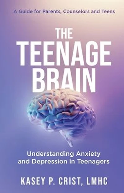 The Teenage Brain: Understanding Anxiety and Depression in Teenagers: A Guide for Parents, Counselors and Teens