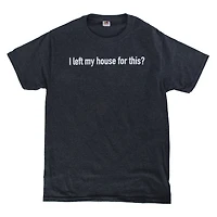 I left my house for this?' graphic tee