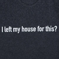 I left my house for this?' graphic tee