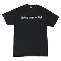 I left my house for this?' graphic tee