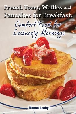 French Toast, Waffles and Pancakes for Breakfast: Comfort Food for Leisurely Mornings: A Chef's Guide to Breakfast with Over 100 Delicious, Easy-To-Fo