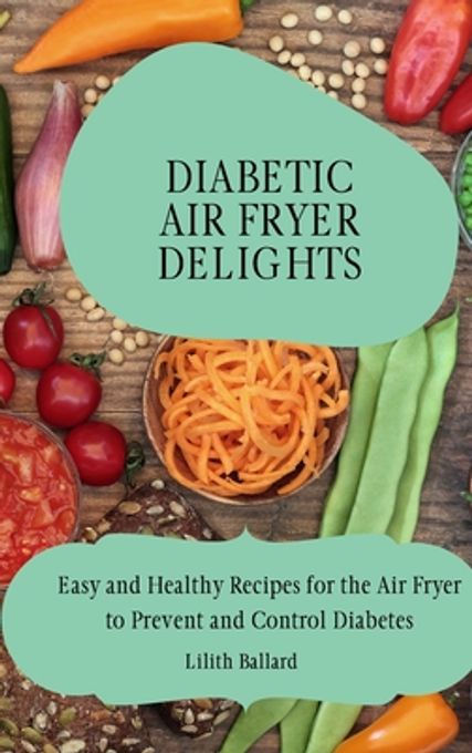 Diabetic Air Fryer Delights: Easy and Healthy Recipes for the Air Fryer to Prevent and Control Diabetes