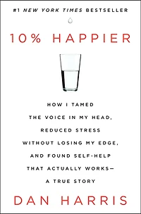 10% Happier : How I Tamed the Voice in My Head, Reduced Stress Without Losing My Edge, and Found Self-Help That Actually Works--A True Story