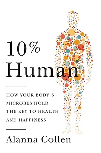 10% Human : How Your Body's Microbes Hold the Key to Health and Happiness