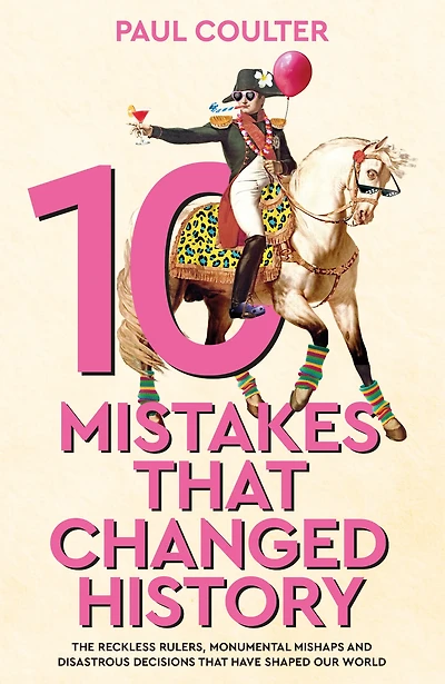10 Mistakes That Changed History : The Reckless Rulers, Monumental Mishaps and Disastrous Decisions That Have Shaped Our World.