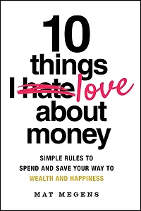 10 Things I Love About Money : Simple Rules to Spend and Save Your Way to Wealth and Happiness