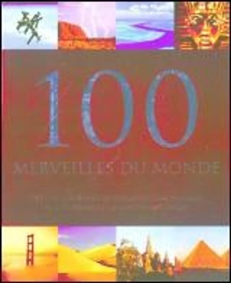 100 merveilles du monde : des chefs-d'oeuvre de l'architecture humaine aux étonnantes curiosités naturelles