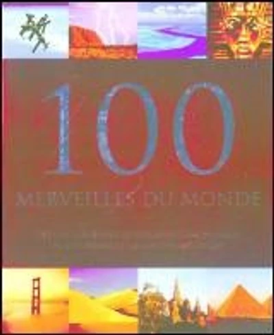 100 merveilles du monde : des chefs-d'oeuvre de l'architecture humaine aux étonnantes curiosités naturelles