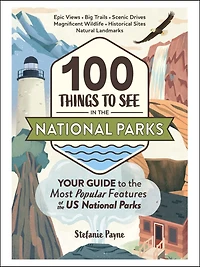 100 Things to See in the National Parks : Your Guide to the Most Popular Features of the US National Parks