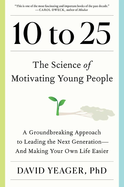10 to 25 : The Science of Motivating Young People: A Groundbreaking Approach to Leading the Next Generation—And Making Your Own Life Easier
