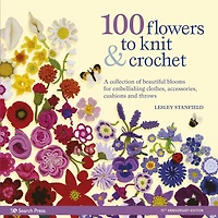 100 Flowers to Knit & Crochet : A collection of beautiful blooms for embellishing clothes, accessories, cushionsand throws
