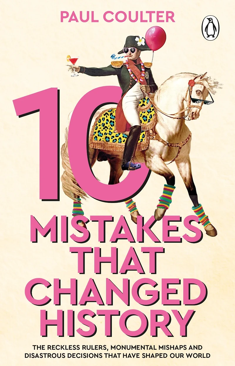 10 Mistakes That Changed History : The Reckless Rulers, Monumental Mishaps and Disastrous Decisions That Have Shaped Our World.
