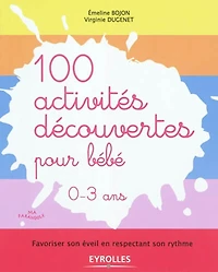 100 activités découvertes pour bébé, 0-3 ans : favoriser son éveil en respectant son rythme
