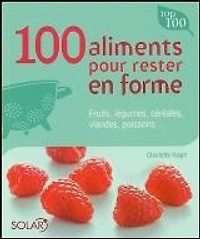 100 aliments pour rester en forme : fruits, légumes, céréales, viandes, poissons...