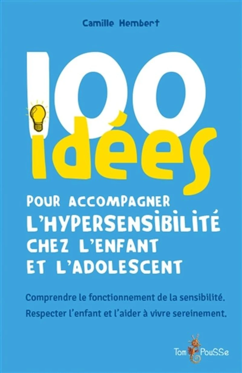 100 idées pour accompagner l'hypersensibilité chez l'enfant et l'adolescent : comprendre le fonctionnement de la sensibilité, respecter l'enfant et l'aider à vivre sereinement