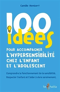 100 idées pour accompagner l'hypersensibilité chez l'enfant et l'adolescent : comprendre le fonctionnement de la sensibilité, respecter l'enfant et l'aider à vivre sereinement