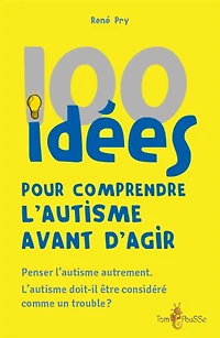 100 idées pour comprendre l'autisme avant d'agir  : penser l'autisme autrement