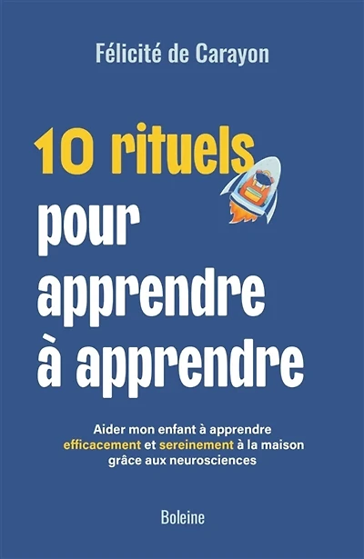 10 rituels pour apprendre à apprendre : aider mon enfant à apprendre efficacement et sereinement à la maison grâce aux neurosciences