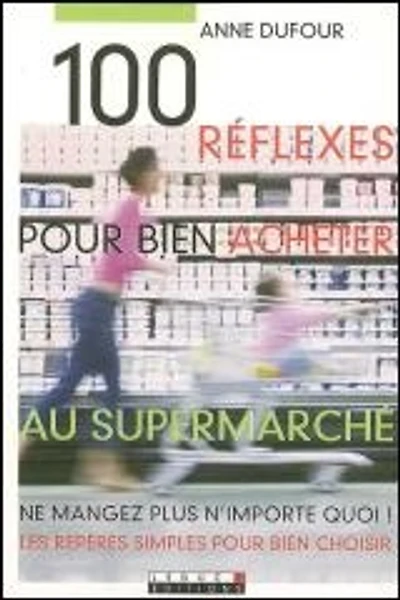 100 réflexes pour bien acheter au supermarché : ne mangez plus n'importe quoi ! les repères simples pour bien choisir