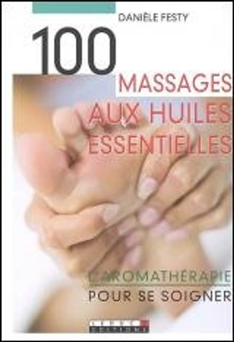 100 massages aux huiles essentielles : l'aromathérapie pour se soigner