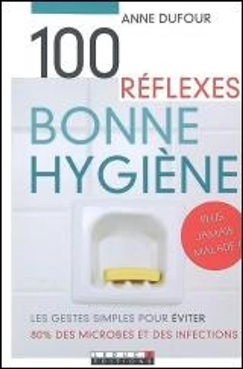 100 réflexes bonne hygiène : les gestes simples pour éviter 80 % des microbes et des infections