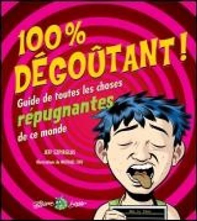 100% dégoûtant! : guide de toutes les choses répugnantes de ce monde