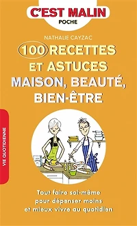 100 recettes et astuces maison, beauté, bien-être : tout faire soi-même pour dépenser moins et mieux vivre au quotidien