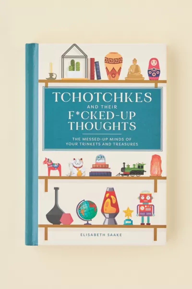 Tchotchkes And Their F*cked-Up Thoughts: The Messed-Up Minds Of Your Trinkets And Treasures By Elisabeth Saake