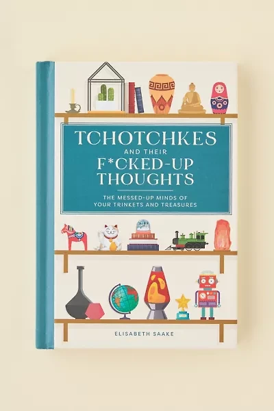 Tchotchkes And Their F*cked-Up Thoughts: The Messed-Up Minds Of Your Trinkets And Treasures By Elisabeth Saake