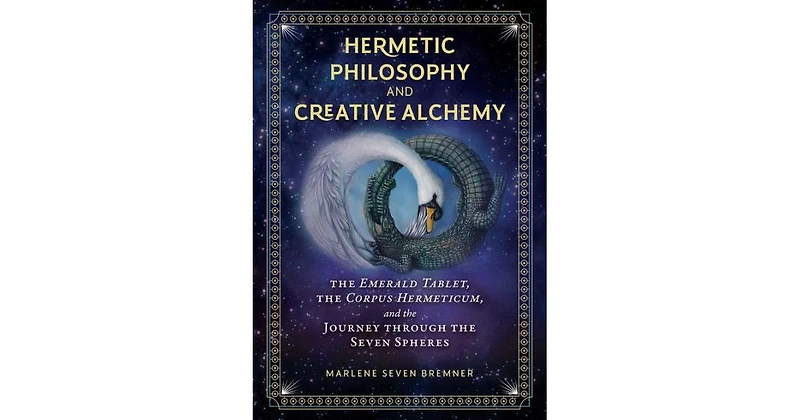 Hermetic Philosophy and Creative Alchemy: The Emerald Tablet, the Corpus Hermeticum, and the Journey through the Seven Spheres by Marlene Seven Bremne