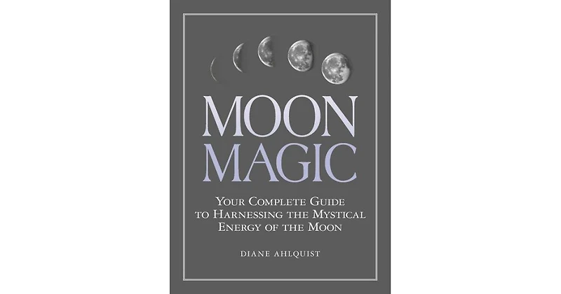 Moon Magic- Your Complete Guide to Harnessing the Mystical Energy of the Moon by Diane Ahlquist