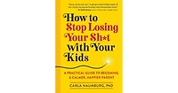 How to Stop Losing Your Sh*t with Your Kids- A Practical Guide to Becoming a Calmer, Happier Parent by Carla Naumburg