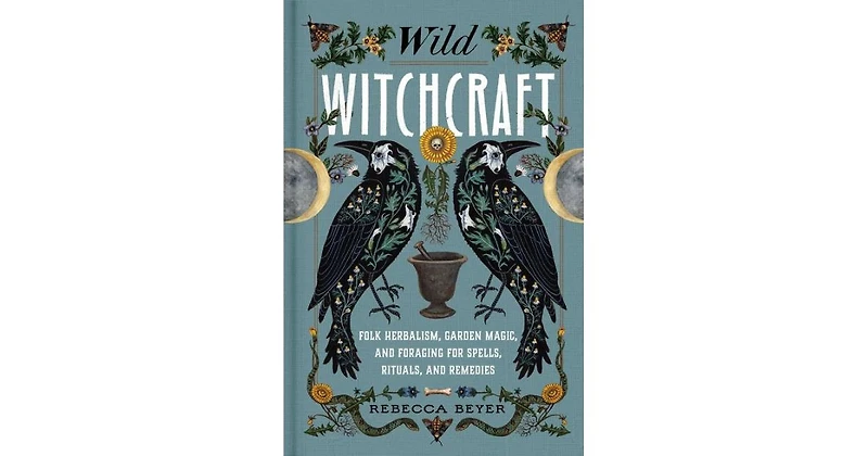 Wild Witchcraft: Folk Herbalism, Garden Magic, and Foraging for Spells, Rituals, and Remedies by Rebecca Beyer