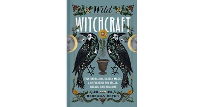Wild Witchcraft: Folk Herbalism, Garden Magic, and Foraging for Spells, Rituals, and Remedies by Rebecca Beyer