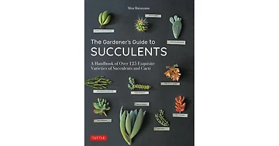 The Gardener's Guide to Succulents: A Handbook of Over 125 Exquisite Varieties of Succulents and Cacti by Misa Matsuyama