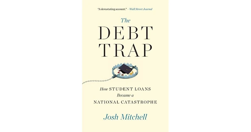 The Debt Trap- How Student Loans Became a National Catastrophe by Josh Mitchell